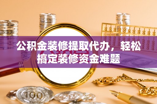 拱墅公积金装修提取代办，轻松搞定装修资金难题