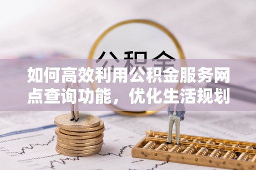 拱墅如何高效利用公积金服务网点查询功能，优化生活规划