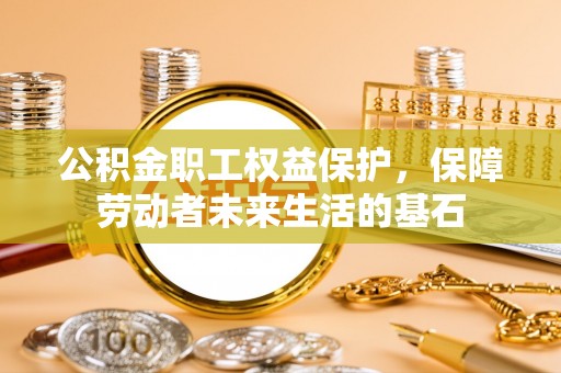 拱墅公积金职工权益保护，保障劳动者未来生活的基石