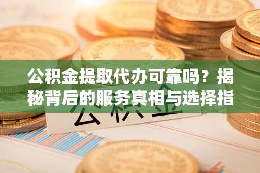 拱墅公积金提取代办可靠吗？揭秘背后的服务真相与选择指南