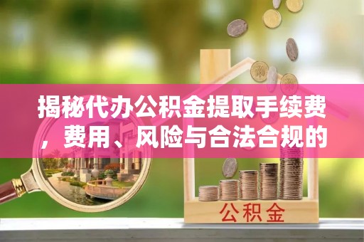 拱墅揭秘代办公积金提取手续费，费用、风险与合法合规的全解析