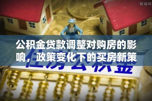 拱墅公积金贷款调整对购房的影响，政策变化下的买房新策略