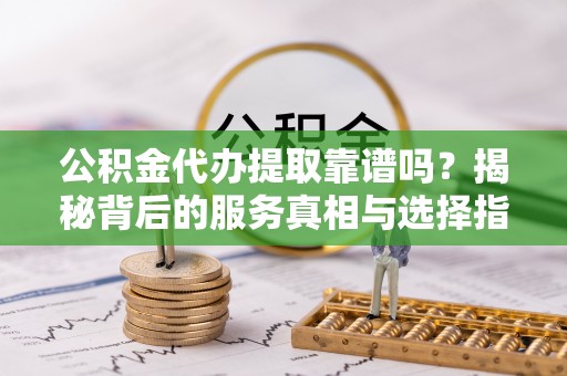 拱墅公积金代办提取靠谱吗？揭秘背后的服务真相与选择指南