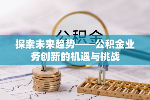 拱墅探索未来趋势——公积金业务创新的机遇与挑战