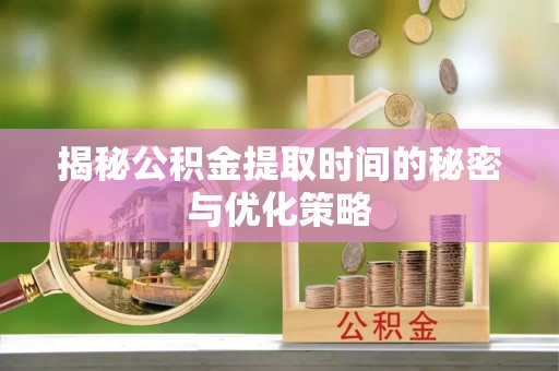 拱墅揭秘公积金提取时间的秘密与优化策略