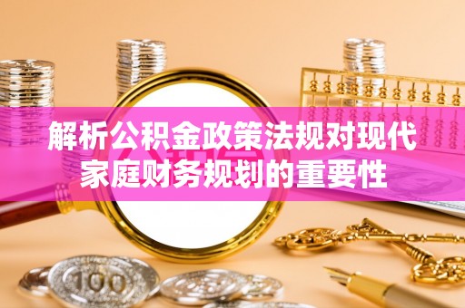 拱墅解析公积金政策法规对现代家庭财务规划的重要性