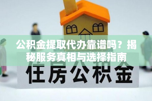 拱墅公积金提取代办靠谱吗？揭秘服务真相与选择指南