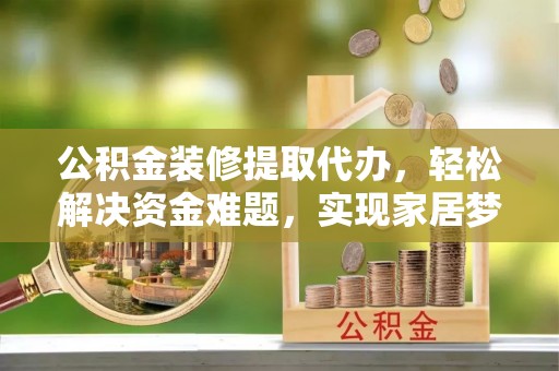 拱墅公积金装修提取代办，轻松解决资金难题，实现家居梦想