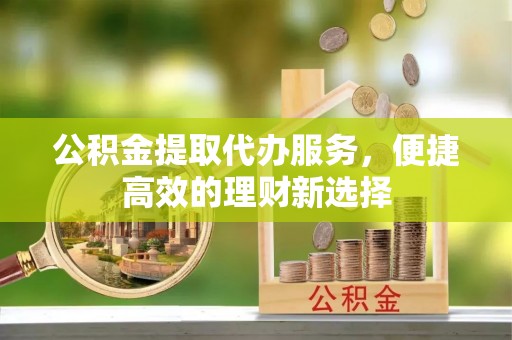 拱墅公积金提取代办服务，便捷高效的理财新选择