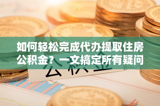 拱墅如何轻松完成代办提取住房公积金？一文搞定所有疑问