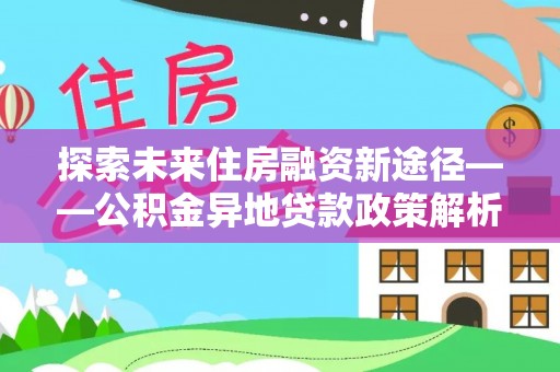 拱墅探索未来住房融资新途径——公积金异地贷款政策解析与实践