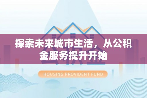 拱墅探索未来城市生活，从公积金服务提升开始