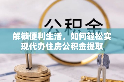 拱墅解锁便利生活，如何轻松实现代办住房公积金提取