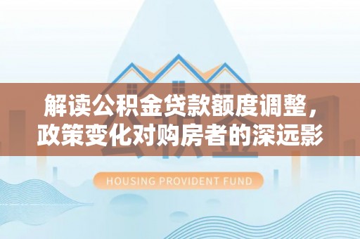 拱墅解读公积金贷款额度调整，政策变化对购房者的深远影响