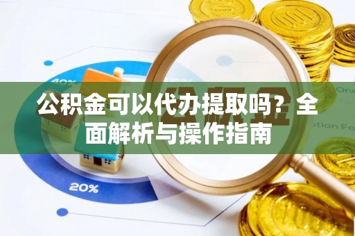 拱墅公积金可以代办提取吗？全面解析与操作指南