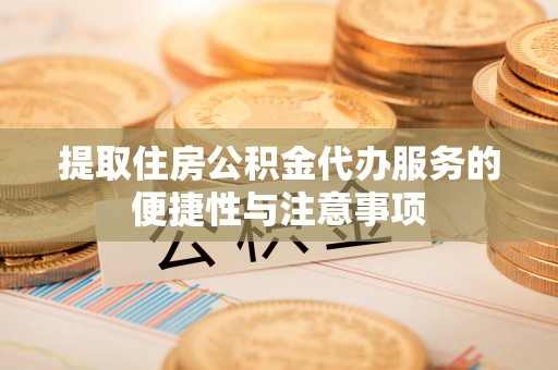 拱墅提取住房公积金代办服务的便捷性与注意事项