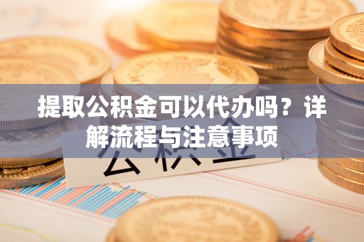 拱墅提取公积金可以代办吗？详解流程与注意事项