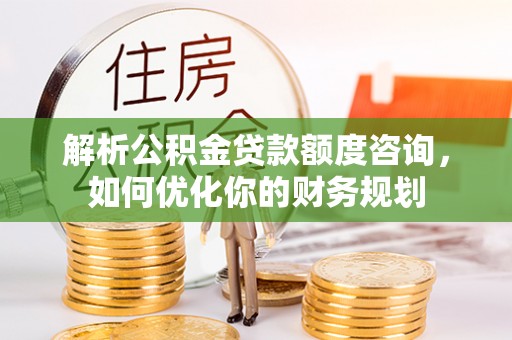 拱墅解析公积金贷款额度咨询，如何优化你的财务规划