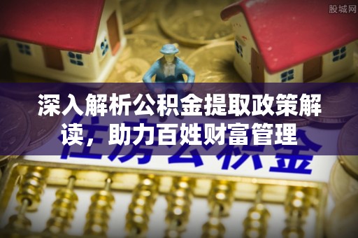 拱墅深入解析公积金提取政策解读，助力百姓财富管理