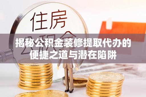 拱墅揭秘公积金装修提取代办的便捷之道与潜在陷阱