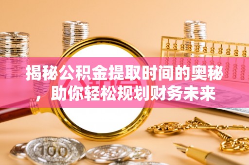 拱墅揭秘公积金提取时间的奥秘，助你轻松规划财务未来