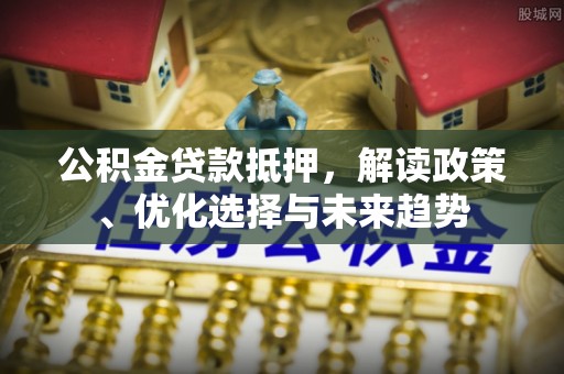 拱墅公积金贷款抵押，解读政策、优化选择与未来趋势