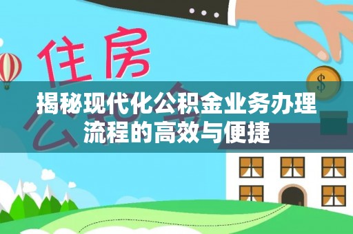 拱墅揭秘现代化公积金业务办理流程的高效与便捷