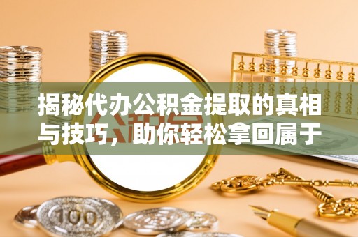 拱墅揭秘代办公积金提取的真相与技巧，助你轻松拿回属于你的钱