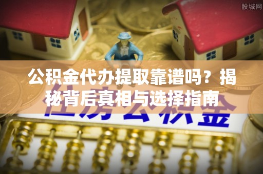 拱墅公积金代办提取靠谱吗？揭秘背后真相与选择指南
