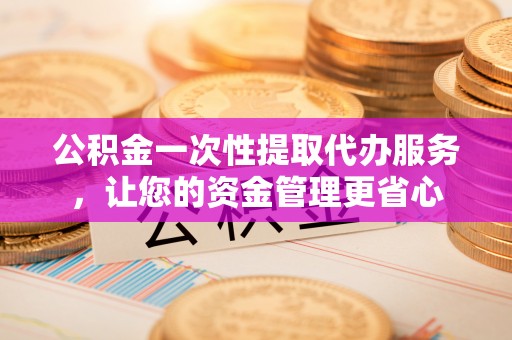 拱墅公积金一次性提取代办服务，让您的资金管理更省心