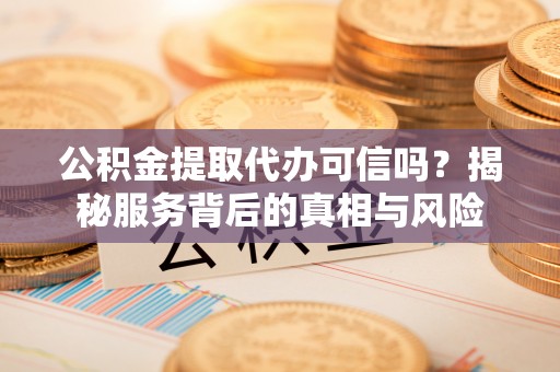 拱墅公积金提取代办可信吗？揭秘服务背后的真相与风险