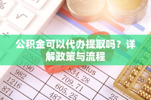 拱墅公积金可以代办提取吗？详解政策与流程