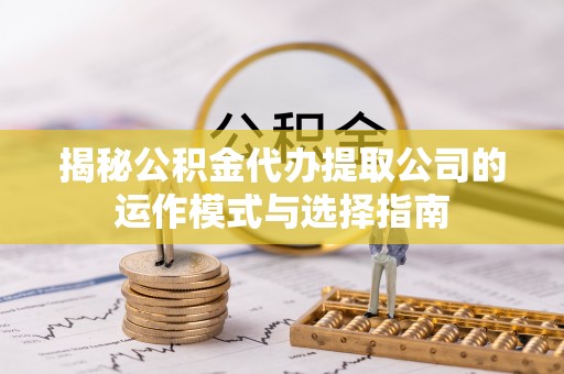 拱墅揭秘公积金代办提取公司的运作模式与选择指南