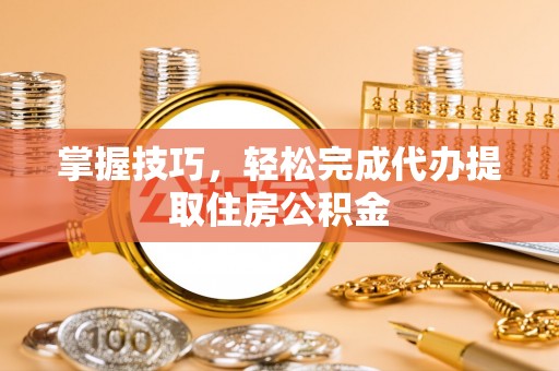拱墅掌握技巧，轻松完成代办提取住房公积金