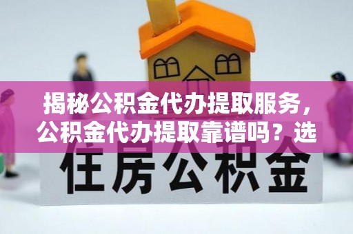 拱墅揭秘公积金代办提取服务，公积金代办提取靠谱吗？选择需谨慎