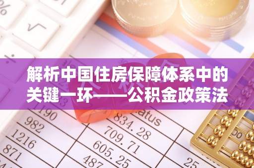 拱墅解析中国住房保障体系中的关键一环——公积金政策法规的演变与影响