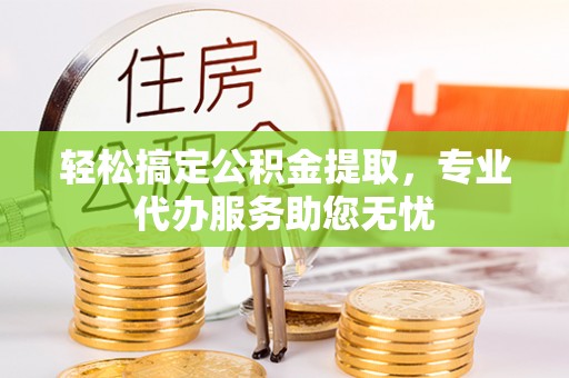 拱墅轻松搞定公积金提取，专业代办服务助您无忧