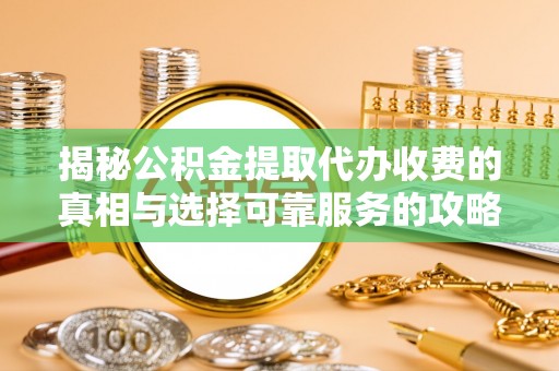 拱墅揭秘公积金提取代办收费的真相与选择可靠服务的攻略