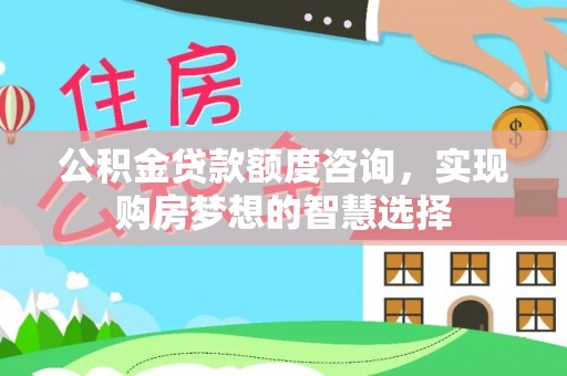 拱墅公积金贷款额度咨询，实现购房梦想的智慧选择