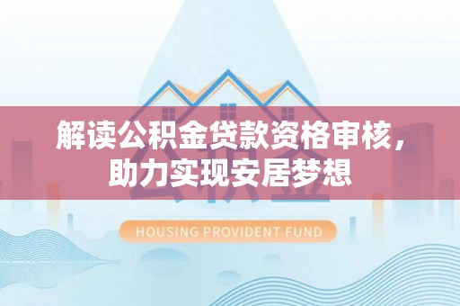 拱墅解读公积金贷款资格审核，助力实现安居梦想