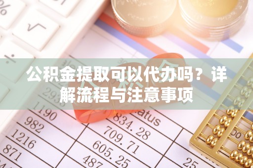 拱墅公积金提取可以代办吗？详解流程与注意事项