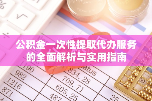 拱墅公积金一次性提取代办服务的全面解析与实用指南