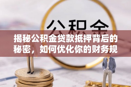拱墅揭秘公积金贷款抵押背后的秘密，如何优化你的财务规划