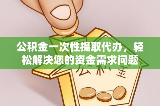 拱墅公积金一次性提取代办，轻松解决您的资金需求问题