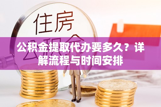 拱墅公积金提取代办要多久？详解流程与时间安排