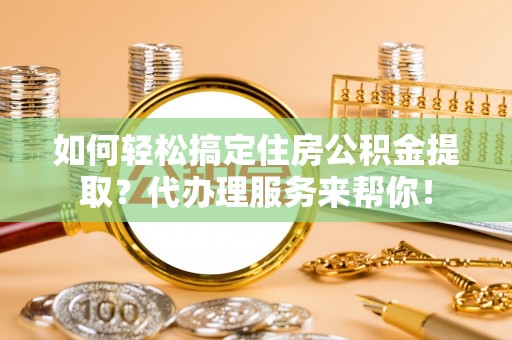 拱墅如何轻松搞定住房公积金提取？代办理服务来帮你！