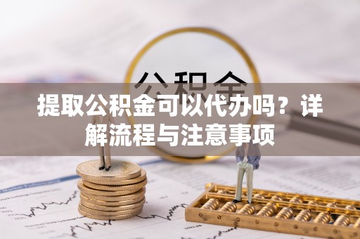 拱墅提取公积金可以代办吗？详解流程与注意事项