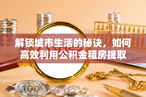 拱墅解锁城市生活的秘诀，如何高效利用公积金租房提取