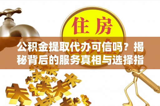 拱墅公积金提取代办可信吗？揭秘背后的服务真相与选择指南