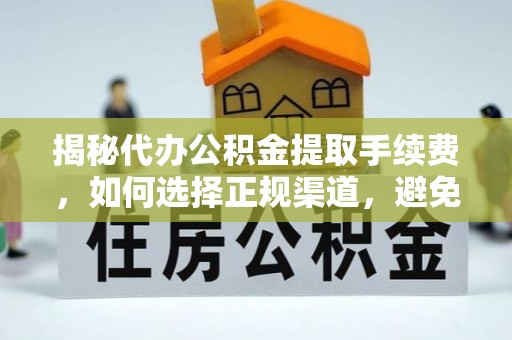 拱墅揭秘代办公积金提取手续费，如何选择正规渠道，避免上当受骗